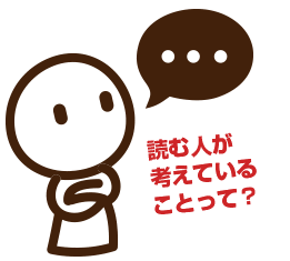 読み手の頭の中がどうなっているのか？どんなことを考えているのか？どんな悩みを持っているのか？・・・から考える必要があります。